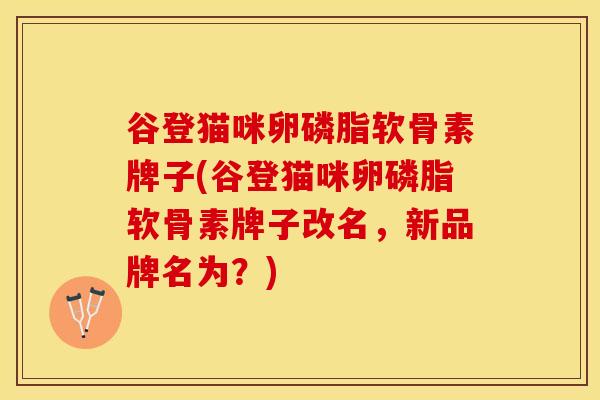 谷登猫咪卵磷脂软骨素牌子(谷登猫咪卵磷脂软骨素牌子改名,新品牌名为?) 谷登猫咪卵磷脂软骨素牌子(谷登猫咪卵磷脂软骨素牌子改名,新品牌名为?)
