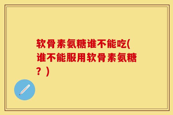 软骨素氨糖谁不能吃(谁不能服用软骨素氨糖？)