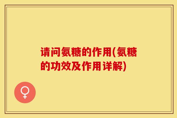 请问氨糖的作用(氨糖的功效及作用详解)
