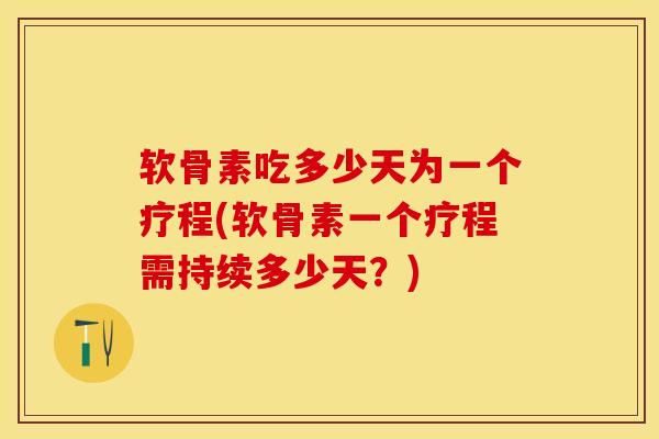 软骨素吃多少天为一个疗程(软骨素一个疗程需持续多少天？)