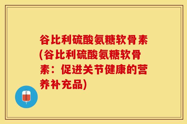 谷比利硫酸氨糖软骨素(谷比利硫酸氨糖软骨素：促进关节健康的营养补充品)