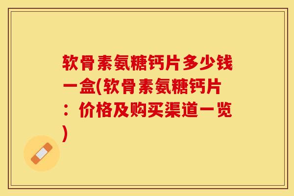软骨素氨糖钙片多少钱一盒(软骨素氨糖钙片:价格及购买渠道一览) 软骨素氨糖钙片多少钱一盒(软骨素氨糖钙片:价格及购买渠道一览)