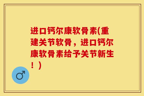 进口钙尔康软骨素(重建关节软骨，进口钙尔康软骨素给予关节新生！)