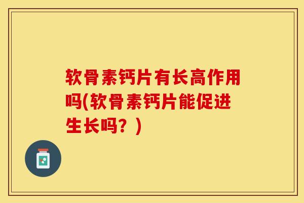 软骨素钙片有长高作用吗(软骨素钙片能促进生长吗？)