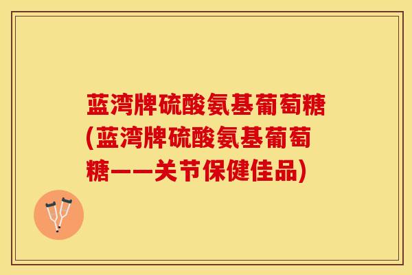 蓝湾牌硫酸氨基葡萄糖(蓝湾牌硫酸氨基葡萄糖——关节保健佳品)