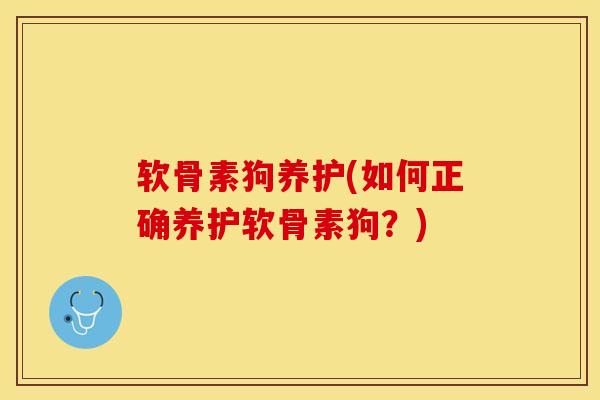 软骨素狗养护(如何正确养护软骨素狗？)