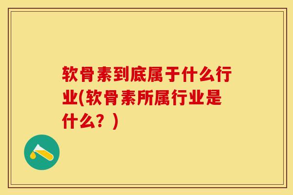 软骨素到底属于什么行业(软骨素所属行业是什么？)