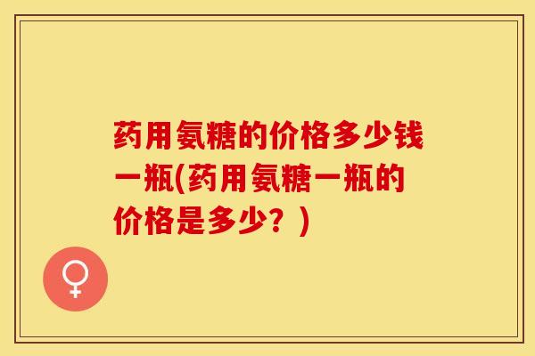 药用氨糖的价格多少钱一瓶(药用氨糖一瓶的价格是多少？)