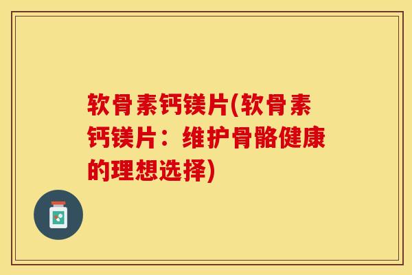 软骨素钙镁片(软骨素钙镁片:维护骨骼健康的理想选择) 软骨素钙镁片(软骨素钙镁片:维护骨骼健康的理想选择)
