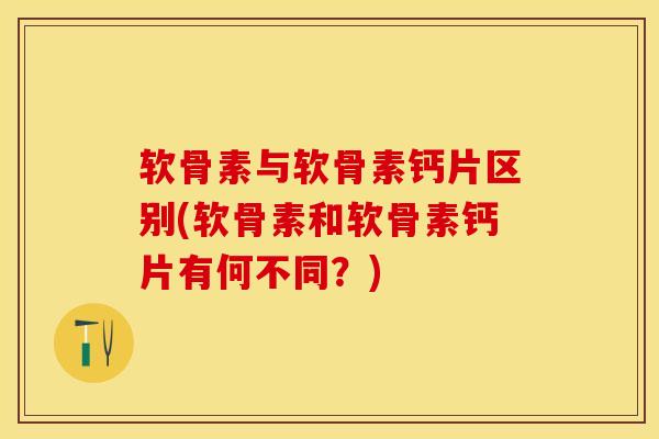 软骨素与软骨素钙片区别(软骨素和软骨素钙片有何不同?) 软骨素与软骨素钙片区别(软骨素和软骨素钙片有何不同?)