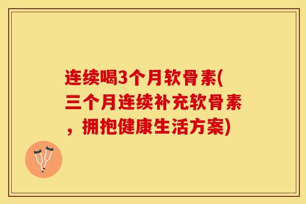 连续喝3个月软骨素(三个月连续补充软骨素，拥抱健康生活方案)