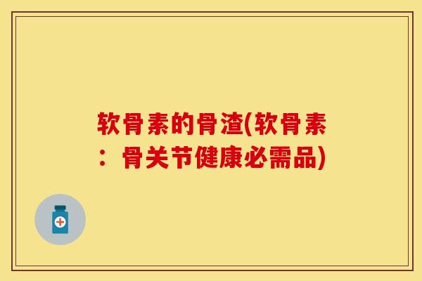 软骨素的骨渣(软骨素：骨关节健康必需品)