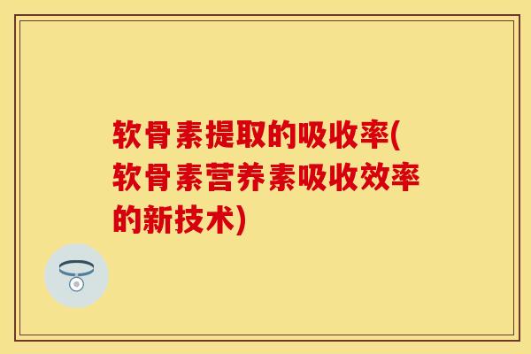 软骨素提取的吸收率(软骨素营养素吸收效率的新技术)