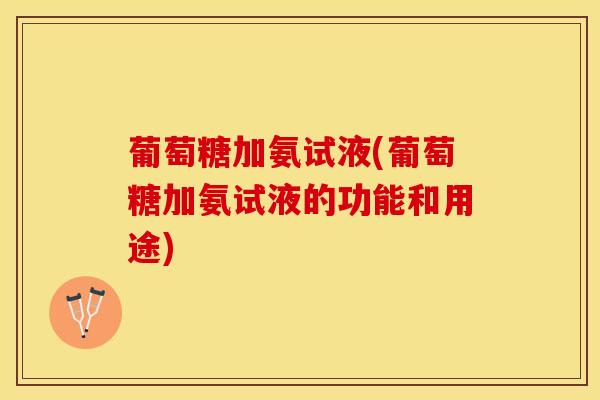 葡萄糖加氨试液(葡萄糖加氨试液的功能和用途)