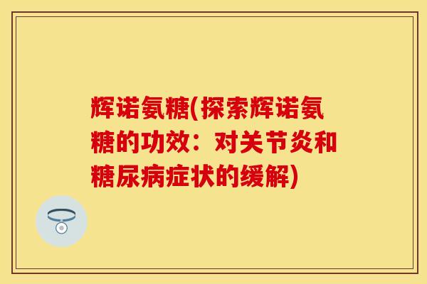 辉诺氨糖(探索辉诺氨糖的功效:对和症状的缓解) 辉诺氨糖(探索辉诺氨糖的功效:对和症状的缓解)
