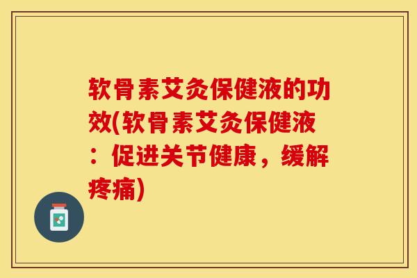 软骨素艾灸保健液的功效(软骨素艾灸保健液：促进关节健康，缓解疼痛)