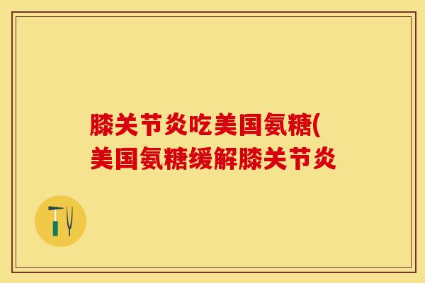 膝关节炎吃美国氨糖(美国氨糖缓解膝关节炎