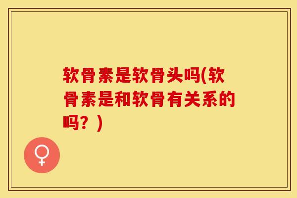 软骨素是软骨头吗(软骨素是和软骨有关系的吗？)