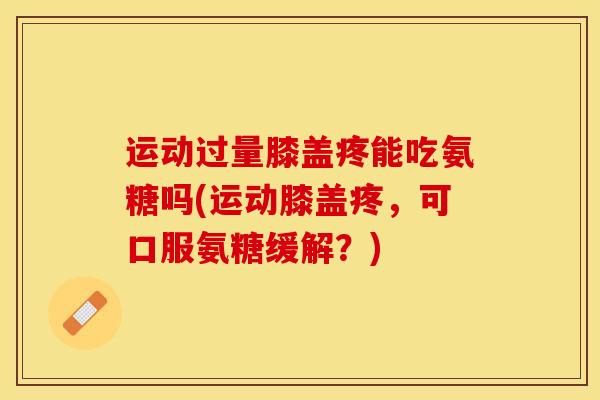 运动过量膝盖疼能吃氨糖吗(运动膝盖疼，可口服氨糖缓解？)