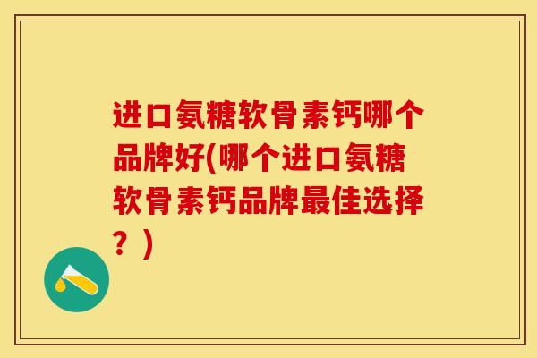 进口氨糖软骨素钙哪个品牌好(哪个进口氨糖软骨素钙品牌佳选择?) 进口氨糖软骨素钙哪个品牌好(哪个进口氨糖软骨素钙品牌佳选择?)
