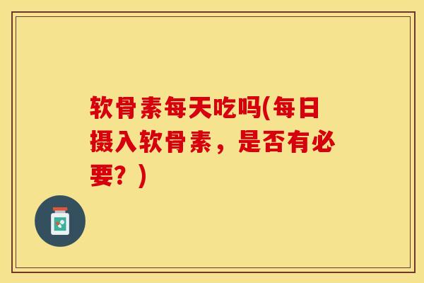 软骨素每天吃吗(每日摄入软骨素，是否有必要？)