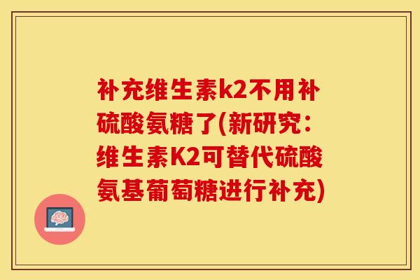 补充维生素k2不用补硫酸氨糖了(新研究：维生素K2可替代硫酸氨基葡萄糖进行补充)