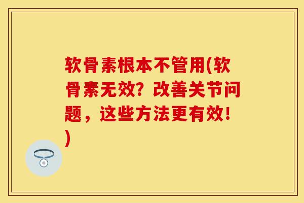 软骨素根本不管用(软骨素无效?改善关节问题,这些方法更有效!) 软骨素根本不管用(软骨素无效?改善关节问题,这些方法更有效!)