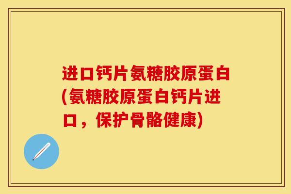 进口钙片氨糖胶原蛋白(氨糖胶原蛋白钙片进口,保护骨骼健康) 进口钙片氨糖胶原蛋白(氨糖胶原蛋白钙片进口,保护骨骼健康)