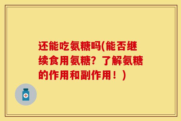 还能吃氨糖吗(能否继续食用氨糖？了解氨糖的作用和副作用！)