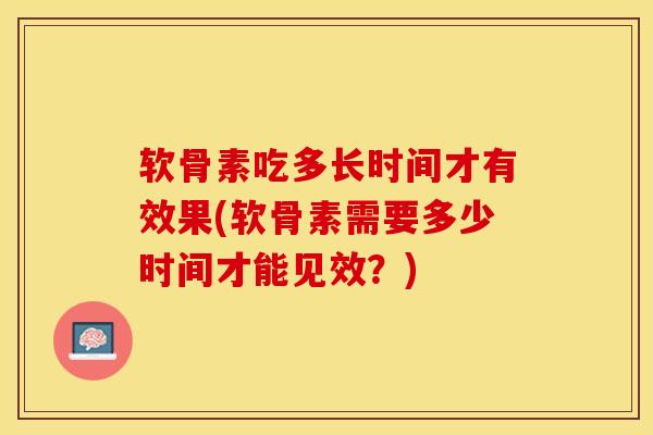 软骨素吃多长时间才有效果(软骨素需要多少时间才能见效？)