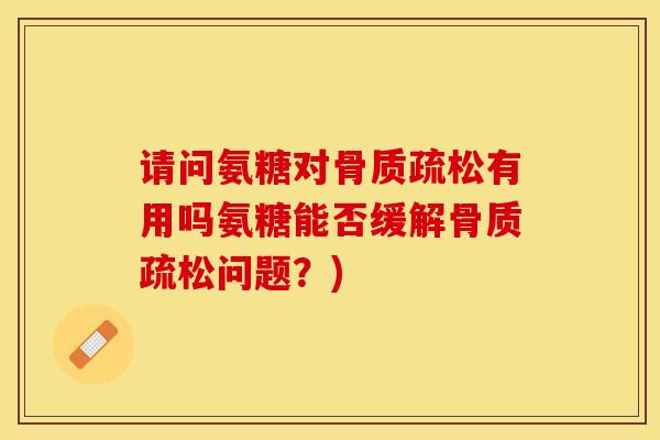 请问氨糖对有用吗氨糖能否缓解问题?) 请问氨糖对有用吗氨糖能否缓解问题?)
