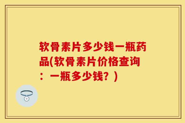 软骨素片多少钱一瓶药品(软骨素片价格查询：一瓶多少钱？)