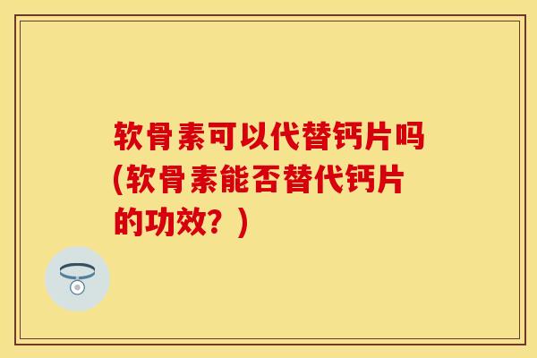 软骨素可以代替钙片吗(软骨素能否替代钙片的功效？)