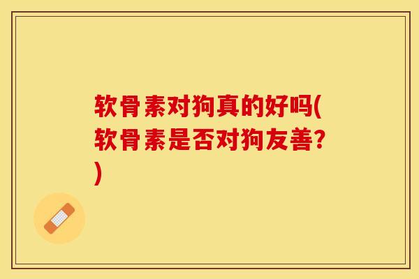 软骨素对狗真的好吗(软骨素是否对狗友善？)
