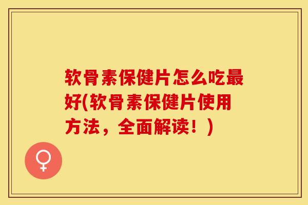 软骨素保健片怎么吃好(软骨素保健片使用方法,全面解读!) 软骨素保健片怎么吃好(软骨素保健片使用方法,全面解读!)