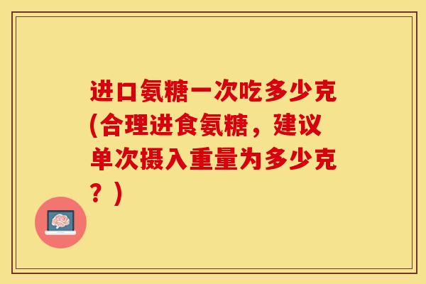进口氨糖一次吃多少克(合理进食氨糖，建议单次摄入重量为多少克？)