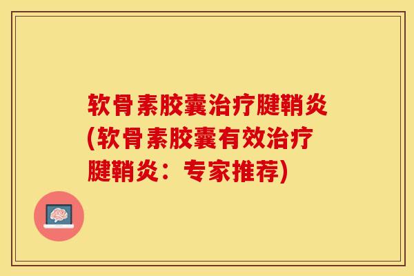 软骨素胶囊腱鞘炎(软骨素胶囊有效腱鞘炎:专家推荐) 软骨素胶囊腱鞘炎(软骨素胶囊有效腱鞘炎:专家推荐)