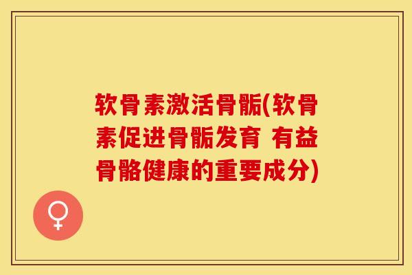 软骨素激活骨骺(软骨素促进骨骺发育 有益骨骼健康的重要成分)
