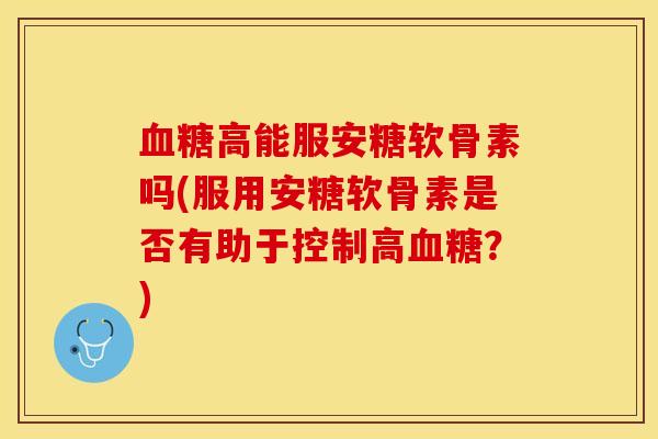 血糖高能服安糖软骨素吗(服用安糖软骨素是否有助于控制高血糖？)