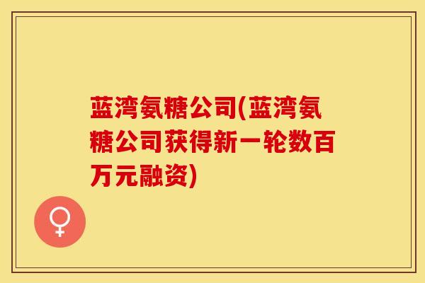 蓝湾氨糖公司(蓝湾氨糖公司获得新一轮数百万元融资)