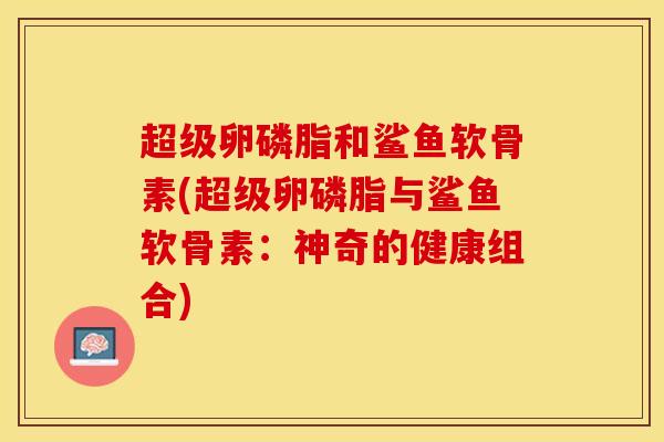 超级卵磷脂和鲨鱼软骨素(超级卵磷脂与鲨鱼软骨素：神奇的健康组合)