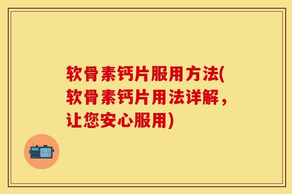 软骨素钙片服用方法(软骨素钙片用法详解，让您安心服用)