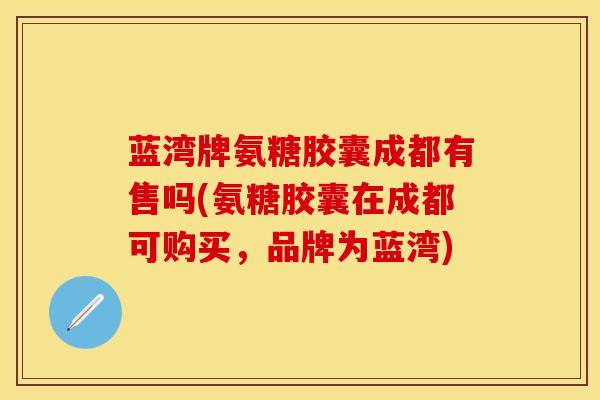 蓝湾牌氨糖胶囊成都有售吗(氨糖胶囊在成都可购买,品牌为蓝湾) 蓝湾牌氨糖胶囊成都有售吗(氨糖胶囊在成都可购买,品牌为蓝湾)
