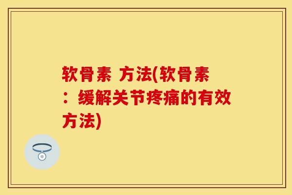 软骨素 方法(软骨素：缓解关节疼痛的有效方法)