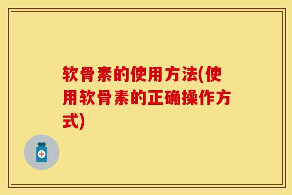 软骨素的使用方法(使用软骨素的正确操作方式)
