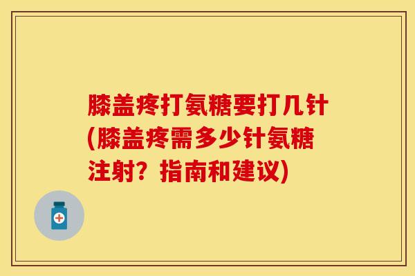 膝盖疼打氨糖要打几针(膝盖疼需多少针氨糖注射？指南和建议)