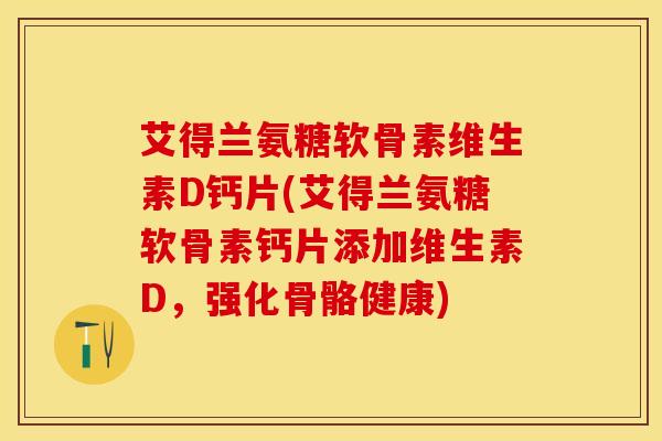 艾得兰氨糖软骨素维生素D钙片(艾得兰氨糖软骨素钙片添加维生素D,强化骨骼健康) 艾得兰氨糖软骨素维生素D钙片(艾得兰氨糖软骨素钙片添加维生素D,强化骨骼健康)