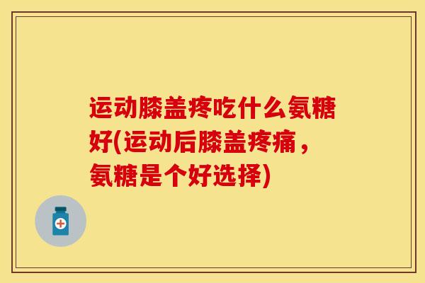 运动膝盖疼吃什么氨糖好(运动后膝盖疼痛，氨糖是个好选择)