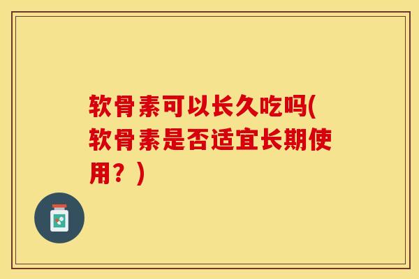 软骨素可以长久吃吗(软骨素是否适宜长期使用？)