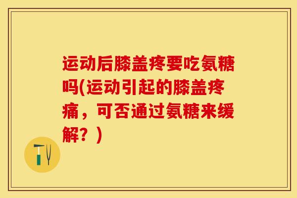 运动后膝盖疼要吃氨糖吗(运动引起的膝盖疼痛，可否通过氨糖来缓解？)